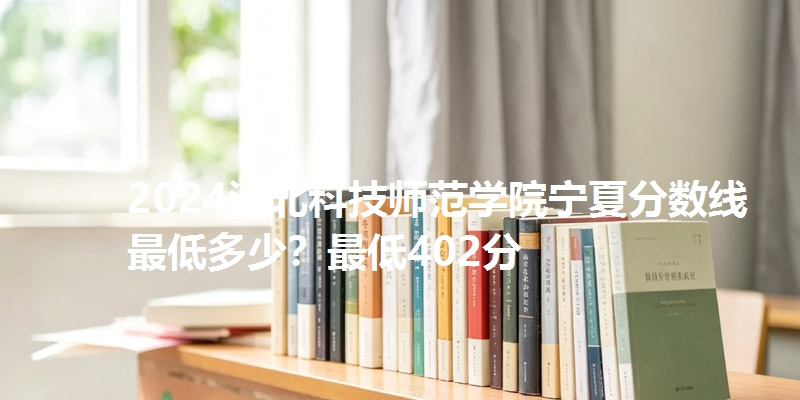 2024河北科技师范学院宁夏分数线最低多少？最低402分