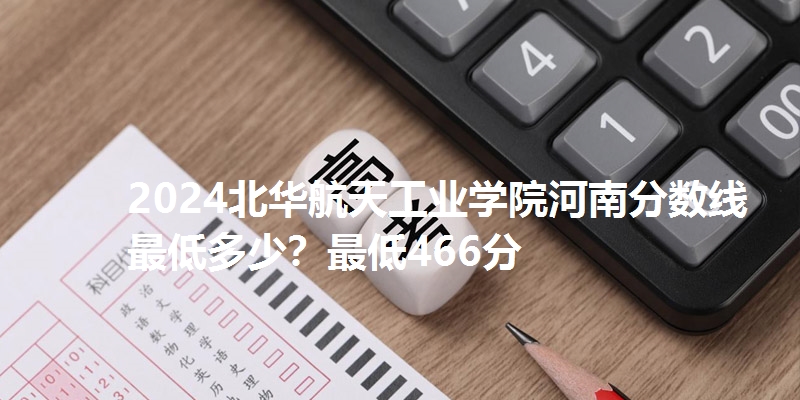 2024北华航天工业学院河南分数线最低多少?最低466分