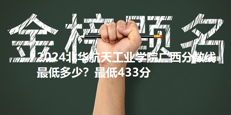 2024北华航天工业学院广西分数线最低多少？最低433分