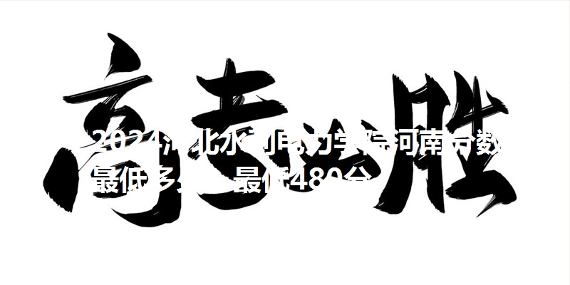 2024河北水利电力学院河南分数线最低多少?最低480分
