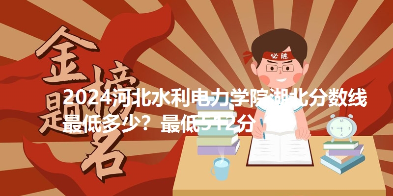 2024河北水利电力学院湖北分数线最低多少？最低512分