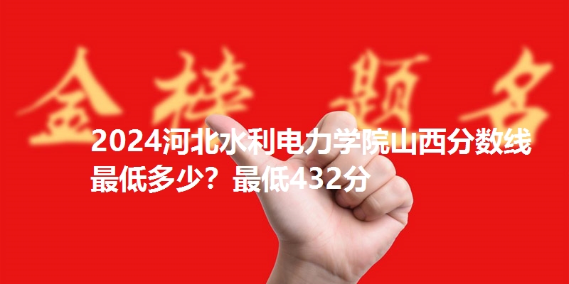 2024河北水利电力学院山西分数线最低多少？最低432分