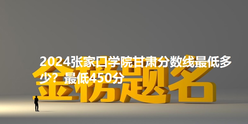 2024张家口学院甘肃分数线最低多少？最低450分