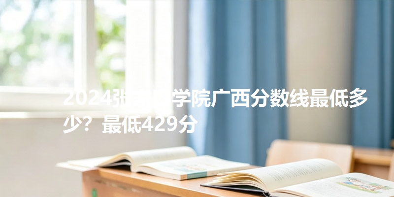 2024张家口学院广西分数线最低多少？最低429分