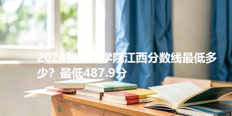 2024张家口学院江西分数线最低多少？最低487.9分