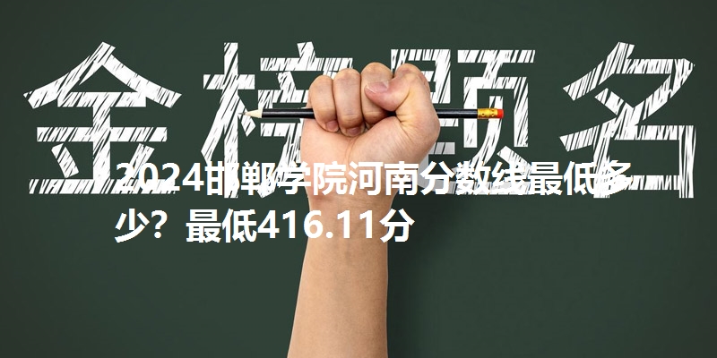 2024邯郸学院河南分数线最低多少?最低416.11分