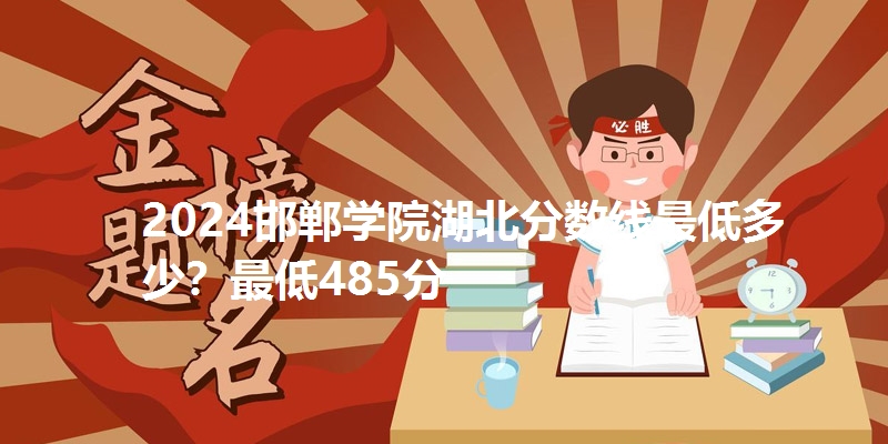 2024邯郸学院湖北分数线最低多少？最低485分