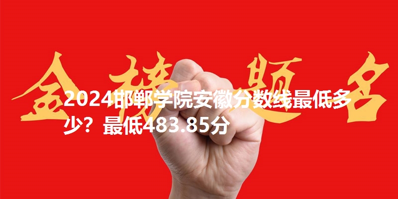 2024邯郸学院安徽分数线最低多少？最低483.85分