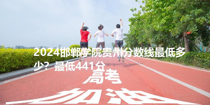 2024邯郸学院贵州分数线最低多少？最低441分