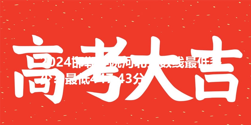 2024邯郸学院河北分数线最低多少？最低447.43分
