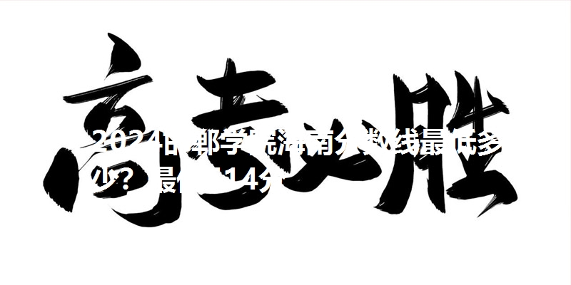 2024邯郸学院海南分数线最低多少？最低514分