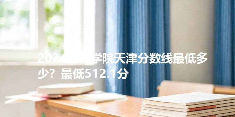 2024邯郸学院天津分数线最低多少？最低512.1分