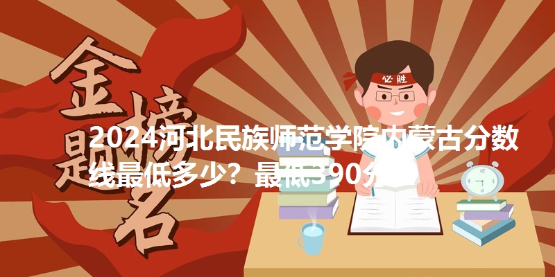 2024河北民族师范学院内蒙古分数线最低多少？最低390分