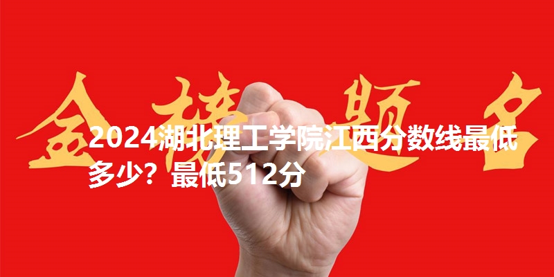 2024湖北理工学院江西分数线最低多少？最低512分