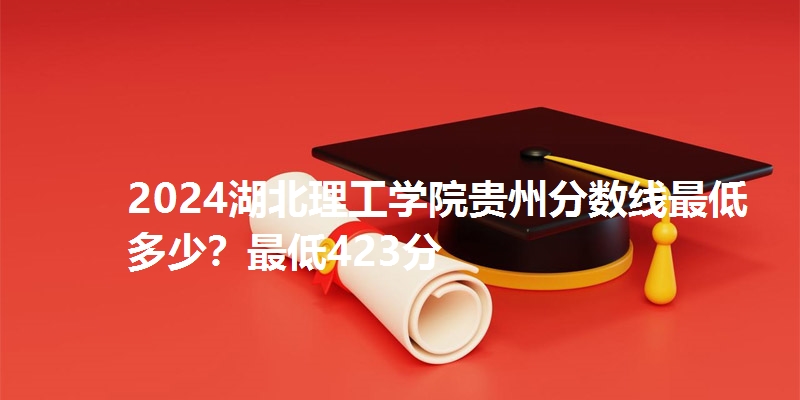 2024湖北理工学院贵州分数线最低多少？最低423分