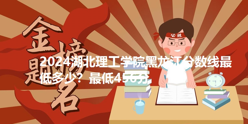 2024湖北理工学院黑龙江分数线最低多少？最低456分