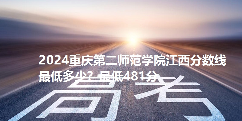2024重庆第二师范学院江西分数线最低多少？最低481分