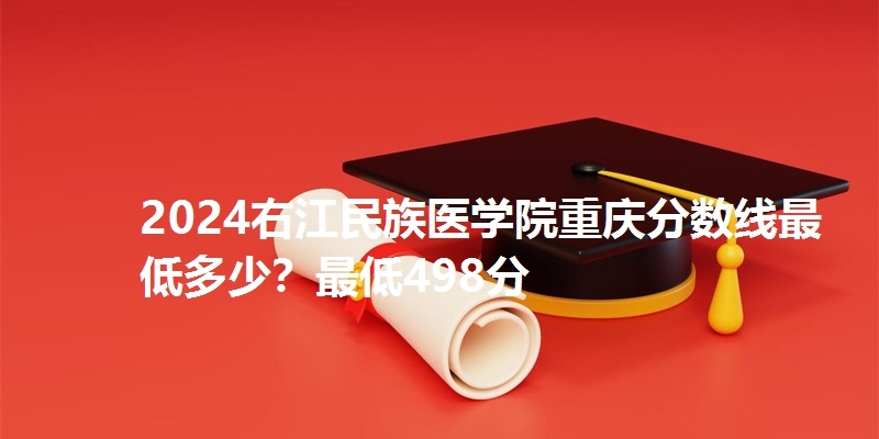 2024右江民族医学院重庆分数线最低多少？最低498分