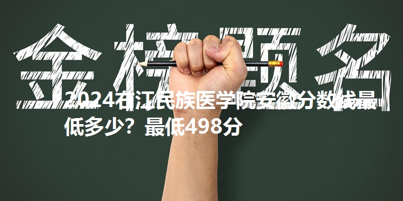 2024右江民族医学院安徽分数线最低多少？最低498分