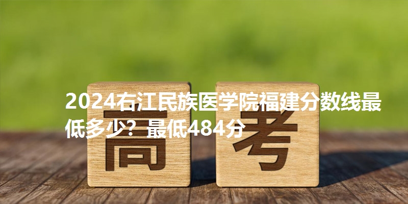 2024右江民族医学院福建分数线最低多少？最低484分