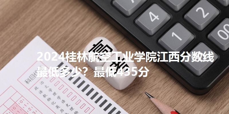 2024桂林航空工业学院江西分数线最低多少？最低435分