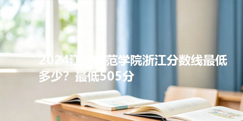 2024江汉师范学院浙江分数线最低多少？最低505分