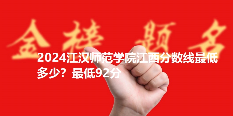 2024江汉师范学院江西分数线最低多少？最低92分