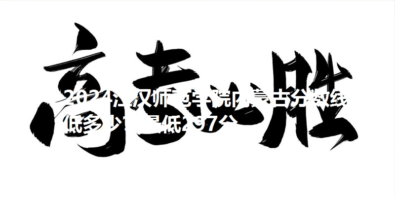 2024江汉师范学院内蒙古分数线最低多少？最低297分