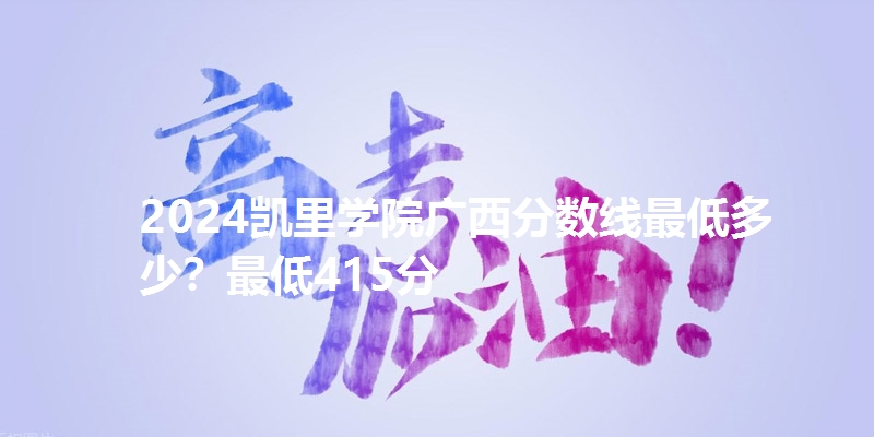 2024凯里学院广西分数线最低多少？最低415分