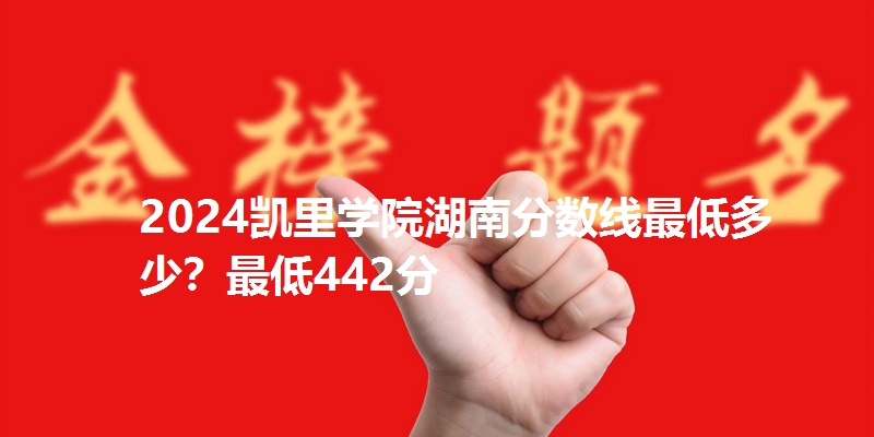 2024凯里学院湖南分数线最低多少？最低442分