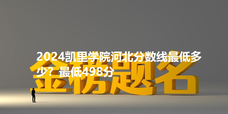 2024凯里学院河北分数线最低多少？最低498分