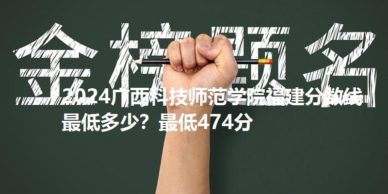 2024广西科技师范学院福建分数线最低多少？最低474分