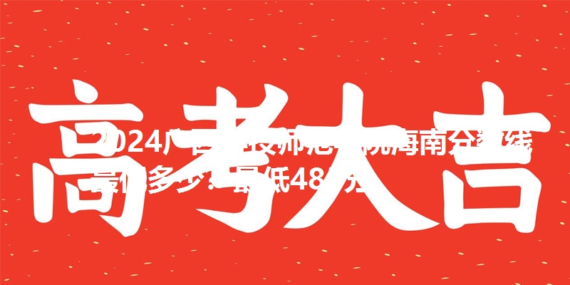 2024广西科技师范学院海南分数线最低多少？最低485分