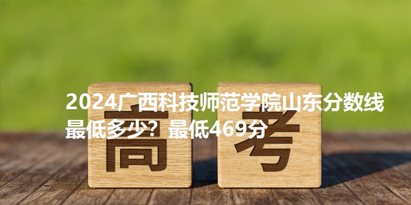 2024广西科技师范学院山东分数线最低多少？最低469分