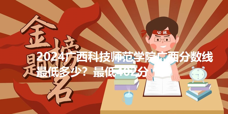2024广西科技师范学院广西分数线最低多少？最低402分