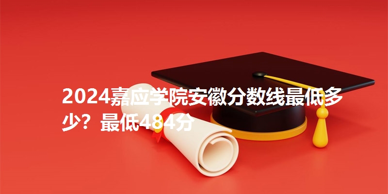 2024嘉应学院安徽分数线最低多少？最低484分