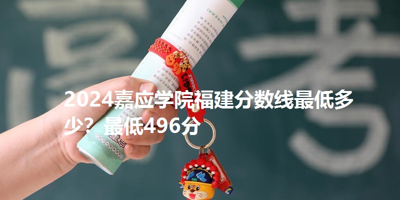 2024嘉应学院福建分数线最低多少？最低496分