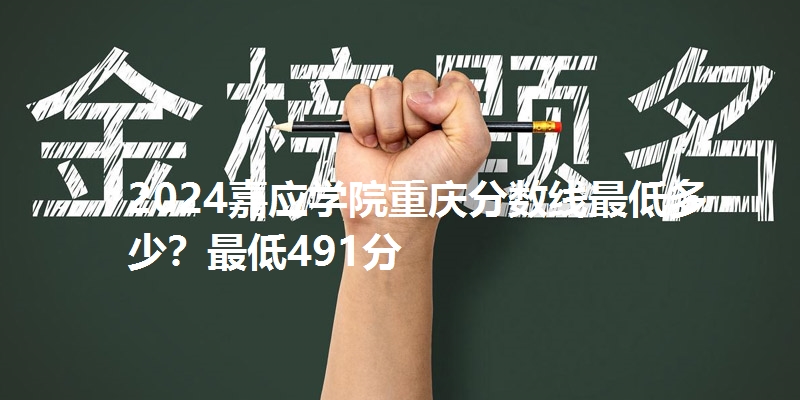 2024嘉应学院重庆分数线最低多少？最低491分