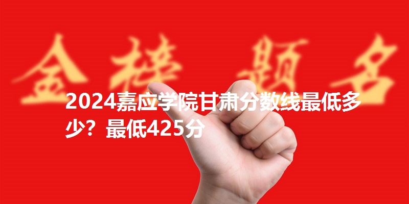 2024嘉应学院甘肃分数线最低多少？最低425分
