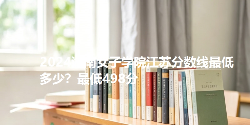 2024湖南女子学院江苏分数线最低多少?最低498分