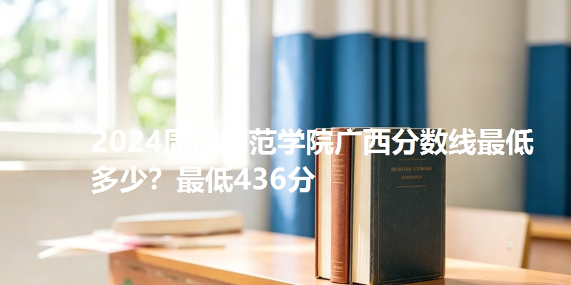 2024周口师范学院广西分数线最低多少?最低436分