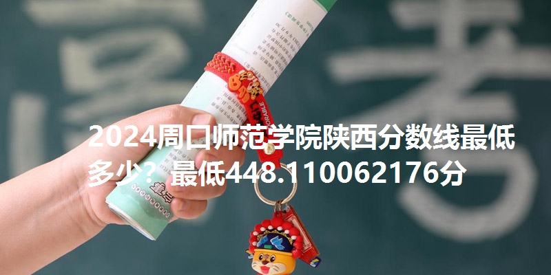 2024周口师范学院陕西分数线最低多少?最低448.110062176分