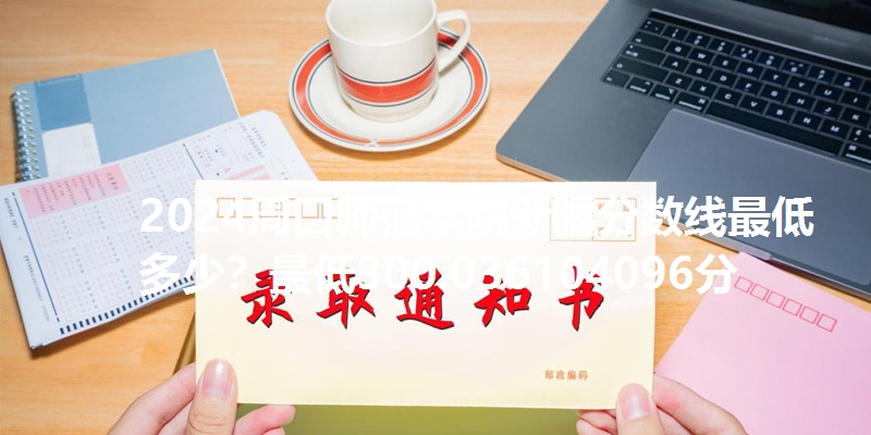 2024周口师范学院新疆分数线最低多少?最低300.036104096分