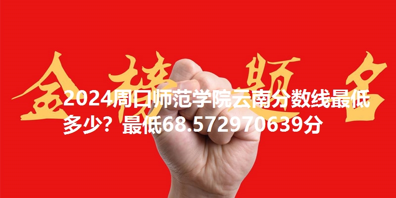 2024周口师范学院云南分数线最低多少?最低68.572970639分