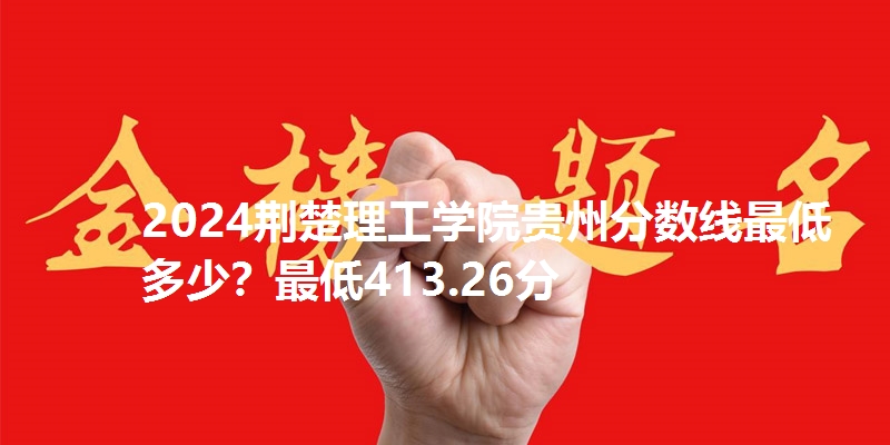 2024荆楚理工学院贵州分数线最低多少？最低413.26分