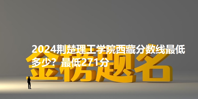 2024荆楚理工学院西藏分数线最低多少？最低271分