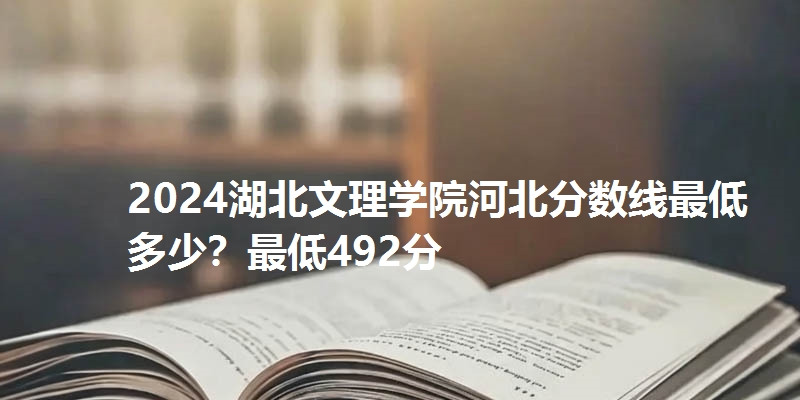 2024湖北文理学院河北分数线最低多少？最低492分