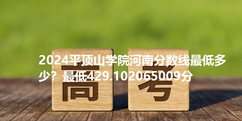 2024平顶山学院河南分数线最低多少?最低429.102065009分