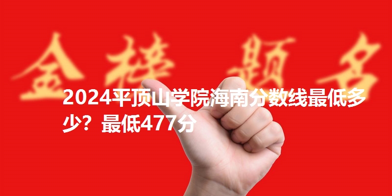 2024平顶山学院海南分数线最低多少?最低477分