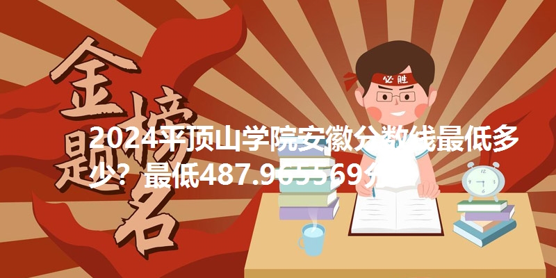 2024平顶山学院安徽分数线最低多少?最低487.965569分